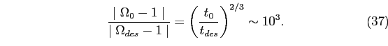 \begin{equation}
\frac{\mid\Omega_{0}-1\mid}{\mid\Omega_{des}-1\mid}=\left(\frac{t_{0}}{t_{des}}\right)^{2/3} \sim 10^{3}.
\end{equation}